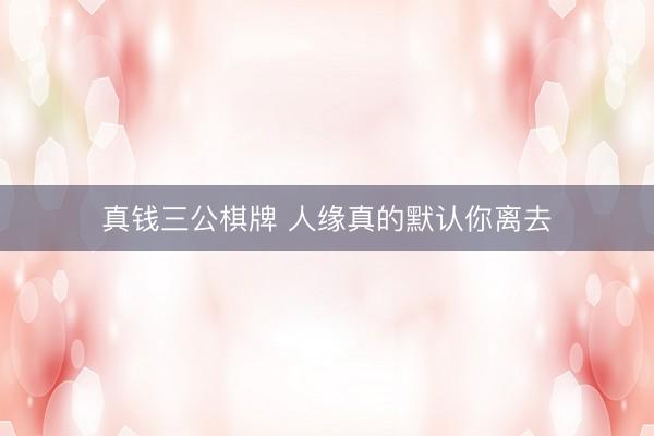 真钱三公棋牌 人缘真的默认你离去