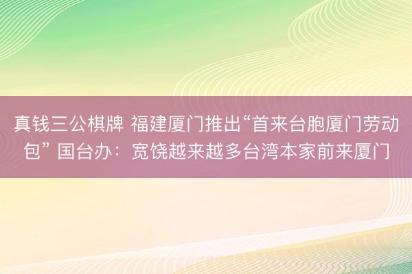 真钱三公棋牌 福建厦门推出“首来台胞厦门劳动包” 国台办：宽饶越来越多台湾本家前来厦门