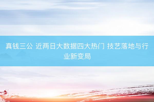 真钱三公 近两日大数据四大热门 技艺落地与行业新变局